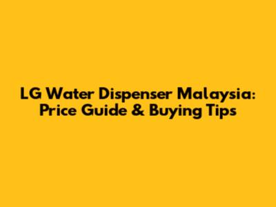 LG Water Dispenser Malaysia: Price Guide & Buying Tips