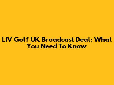 LIV Golf UK Broadcast Deal: What You Need To Know