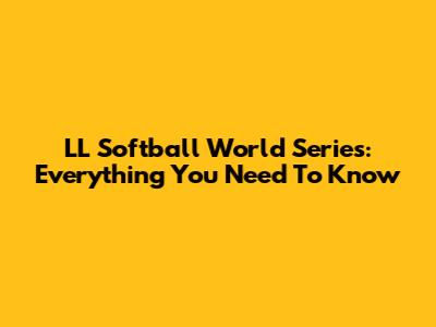 LL Softball World Series: Everything You Need To Know