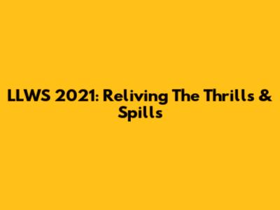 LLWS 2021: Reliving The Thrills & Spills