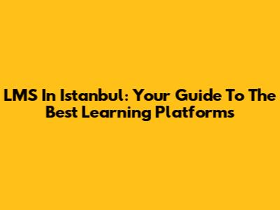 LMS In Istanbul: Your Guide To The Best Learning Platforms