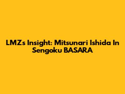 LMZ's Insight: Mitsunari Ishida In Sengoku BASARA