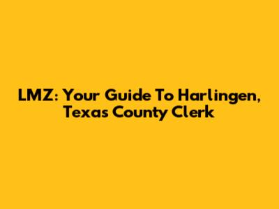 LMZ: Your Guide To Harlingen, Texas County Clerk