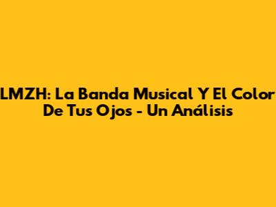 LMZH: La Banda Musical Y El Color De Tus Ojos - Un Análisis