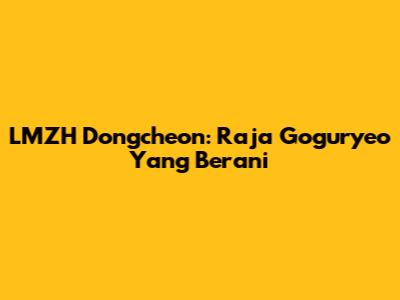 LMZH Dongcheon: Raja Goguryeo Yang Berani