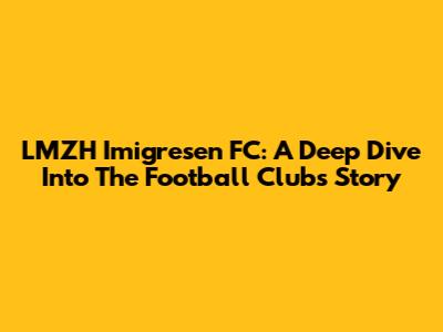 LMZH Imigresen FC: A Deep Dive Into The Football Club's Story