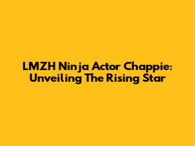 LMZH Ninja Actor Chappie: Unveiling The Rising Star