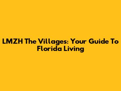 LMZH The Villages: Your Guide To Florida Living