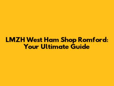 LMZH West Ham Shop Romford: Your Ultimate Guide