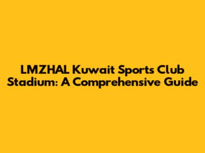 LMZHAL Kuwait Sports Club Stadium: A Comprehensive Guide