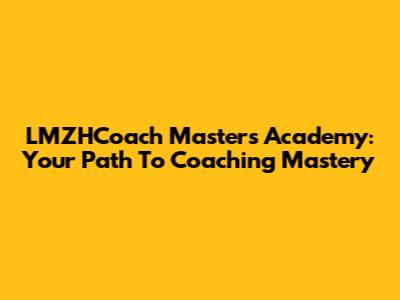 LMZHCoach Masters Academy: Your Path To Coaching Mastery