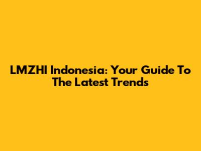 LMZHI Indonesia: Your Guide To The Latest Trends