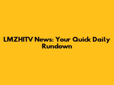 LMZHITV News: Your Quick Daily Rundown