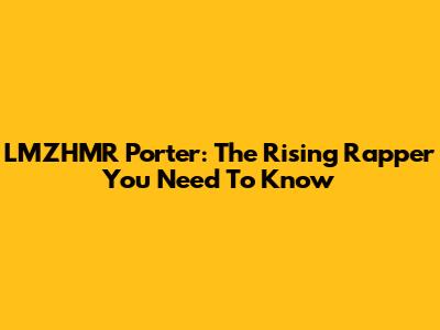 LMZHMR Porter: The Rising Rapper You Need To Know