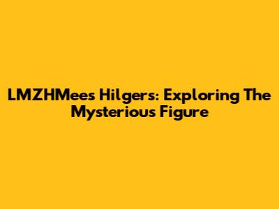 LMZHMees Hilgers: Exploring The Mysterious Figure