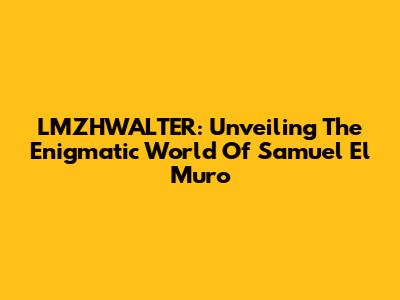LMZHWALTER: Unveiling The Enigmatic World Of Samuel El Muro