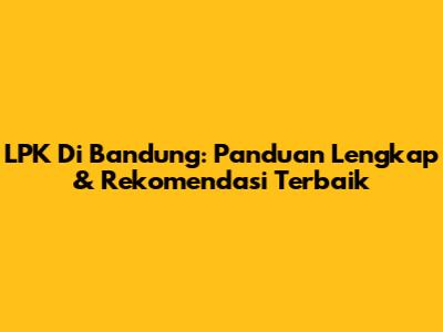 LPK Di Bandung: Panduan Lengkap & Rekomendasi Terbaik