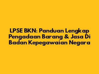 LPSE BKN: Panduan Lengkap Pengadaan Barang & Jasa Di Badan Kepegawaian Negara