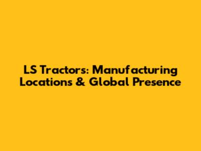 LS Tractors: Manufacturing Locations & Global Presence