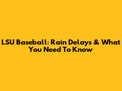 LSU Baseball: Rain Delays & What You Need To Know