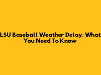 LSU Baseball Weather Delay: What You Need To Know