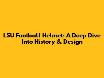 LSU Football Helmet: A Deep Dive Into History & Design