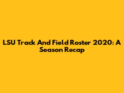 LSU Track And Field Roster 2020: A Season Recap