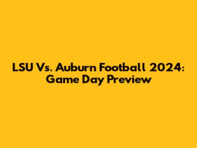LSU Vs. Auburn Football 2024: Game Day Preview