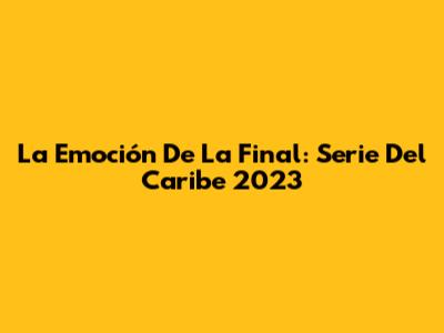 La Emoción De La Final: Serie Del Caribe 2023