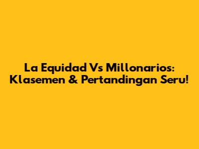 La Equidad Vs Millonarios: Klasemen & Pertandingan Seru!