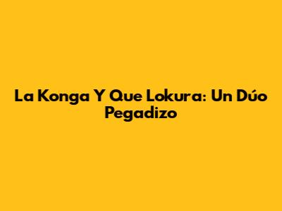 La Konga Y Que Lokura: Un Dúo Pegadizo
