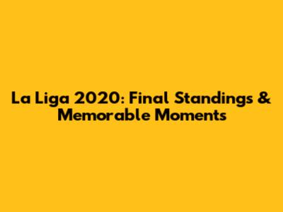 La Liga 2020: Final Standings & Memorable Moments