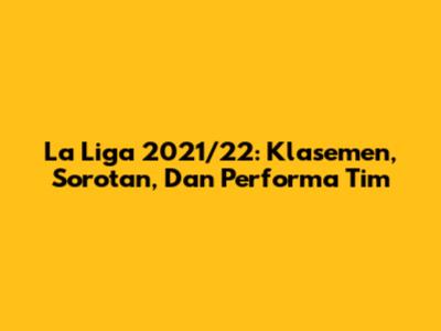 La Liga 2021/22: Klasemen, Sorotan, Dan Performa Tim
