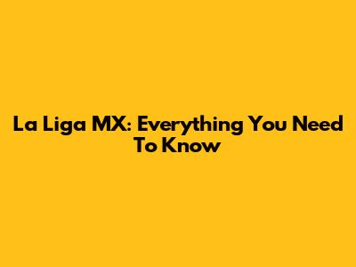La Liga MX: Everything You Need To Know