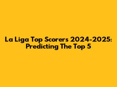 La Liga Top Scorers 2024-2025: Predicting The Top 5