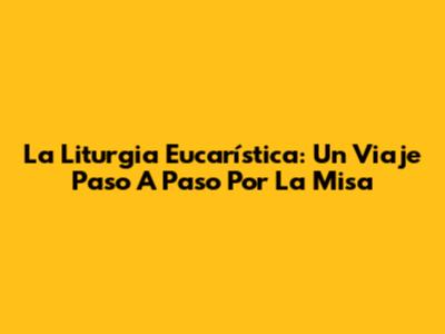 La Liturgia Eucarística: Un Viaje Paso A Paso Por La Misa