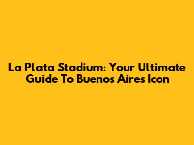 La Plata Stadium: Your Ultimate Guide To Buenos Aires' Icon