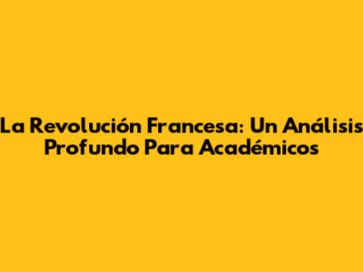 La Revolución Francesa: Un Análisis Profundo Para Académicos