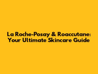 La Roche-Posay & Roaccutane: Your Ultimate Skincare Guide