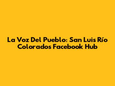 La Voz Del Pueblo: San Luis Río Colorado's Facebook Hub