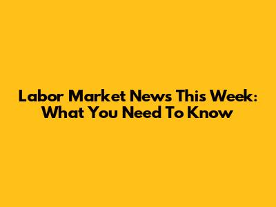 Labor Market News This Week: What You Need To Know