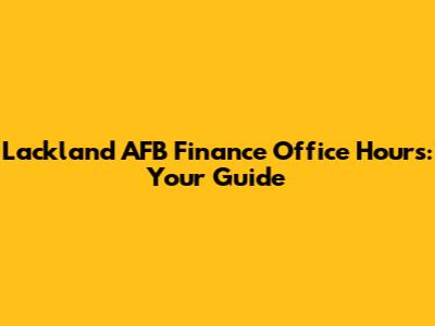 Lackland AFB Finance Office Hours: Your Guide