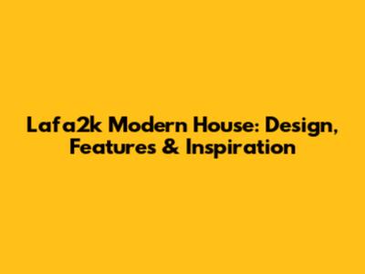 Lafa2k Modern House: Design, Features & Inspiration