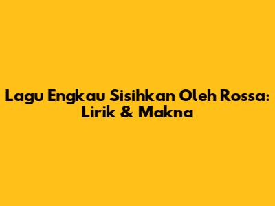 Lagu "Engkau Sisihkan" Oleh Rossa: Lirik & Makna