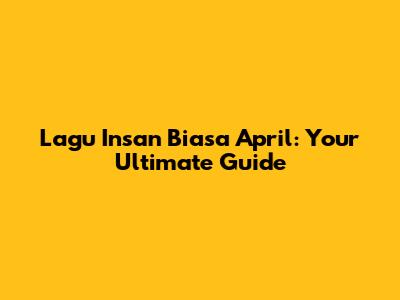 Lagu Insan Biasa April: Your Ultimate Guide