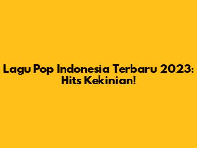 Lagu Pop Indonesia Terbaru 2023: Hits Kekinian!