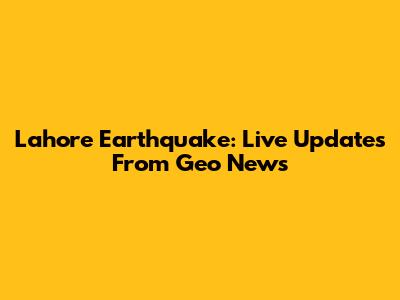 Lahore Earthquake: Live Updates From Geo News