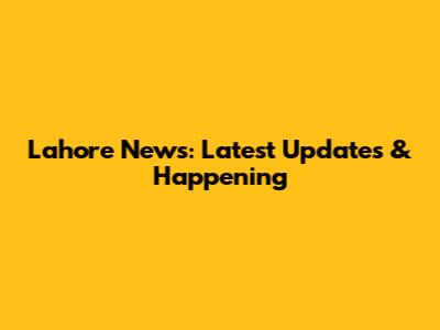 Lahore News: Latest Updates & Happening