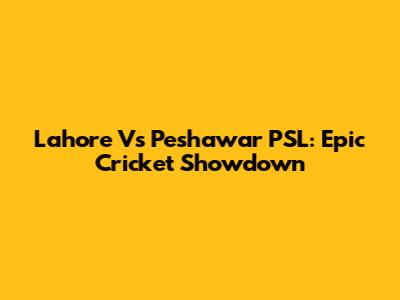Lahore Vs Peshawar PSL: Epic Cricket Showdown