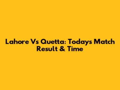 Lahore Vs Quetta: Today's Match Result & Time